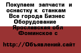 Покупаем  запчасти  и оснастку к  станкам. - Все города Бизнес » Оборудование   . Ярославская обл.,Фоминское с.